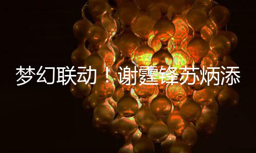 谢梦幻联动霆锋添同苏炳生日送祝 互福一天